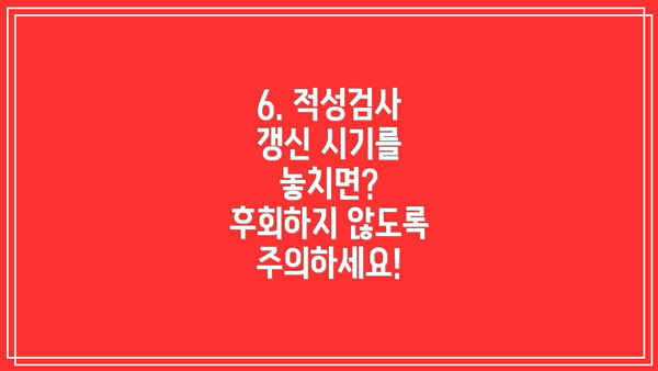 6. 적성검사 갱신 시기를 놓치면? 후회하지 않도록 주의하세요!