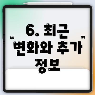 6. 최근 변화와 추가 정보