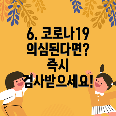 6. 코로나19 의심된다면? 즉시 검사받으세요!