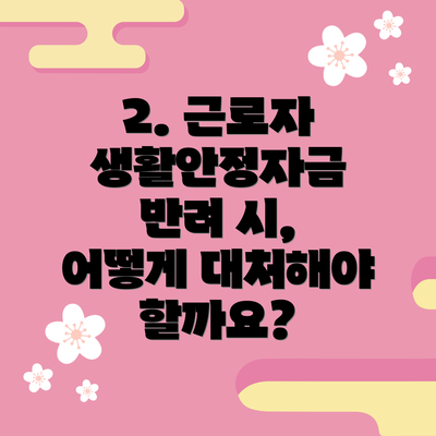 2. 근로자 생활안정자금 반려 시, 어떻게 대처해야 할까요?