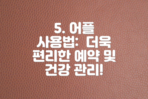 5. 어플 사용법: 더욱 편리한 예약 및 건강 관리!