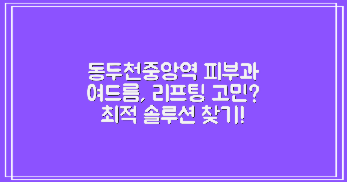 동두천중앙역 피부과: 여드름부터 리프팅까지, 내게 맞는 최적의 솔루션 찾기